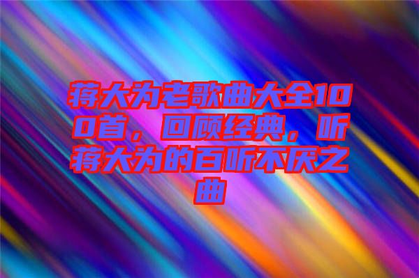 蔣大為老歌曲大全100首，回顧經(jīng)典，聽蔣大為的百聽不厭之曲