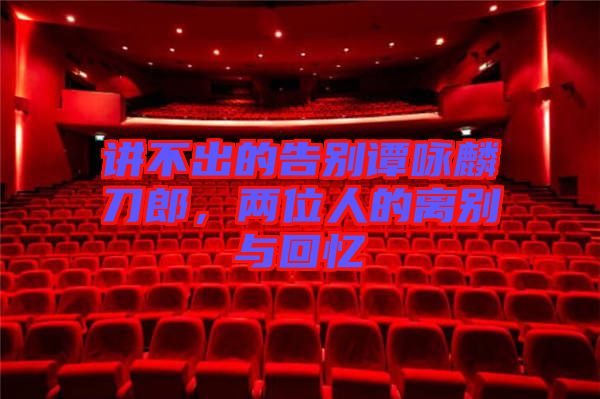 講不出的告別譚詠麟刀郎，兩位人的離別與回憶
