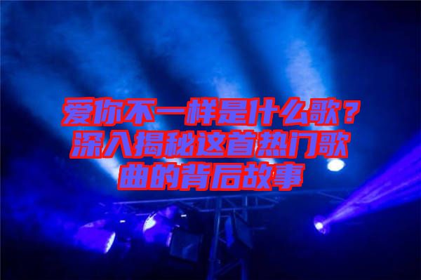 愛你不一樣是什么歌？深入揭秘這首熱門歌曲的背后故事