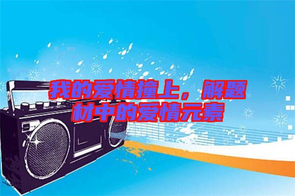 我的愛情撞上，解題材中的愛情元素