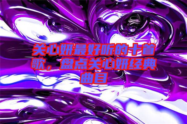 關心妍最好聽的十首歌，盤點關心妍經(jīng)典曲目