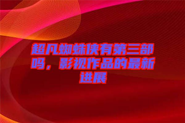 超凡蜘蛛俠有第三部嗎，影視作品的最新進(jìn)展