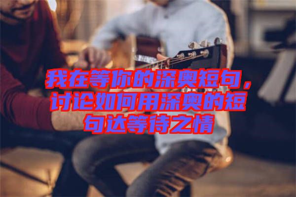 我在等你的深?yuàn)W短句，討論如何用深?yuàn)W的短句達(dá)等待之情