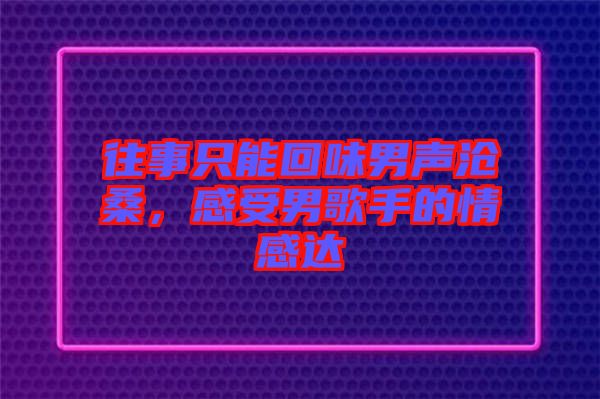 往事只能回味男聲滄桑，感受男歌手的情感達