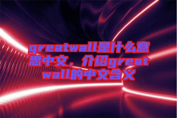 greatwall是什么意思中文，介紹greatwall的中文含義