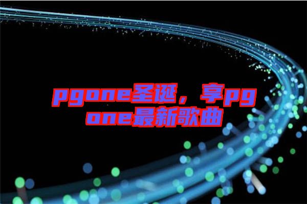 pgone圣誕，享pgone最新歌曲
