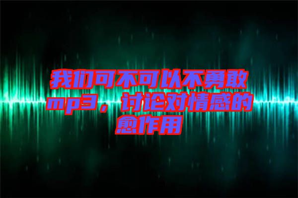 我們可不可以不勇敢mp3，討論對情感的愈作用