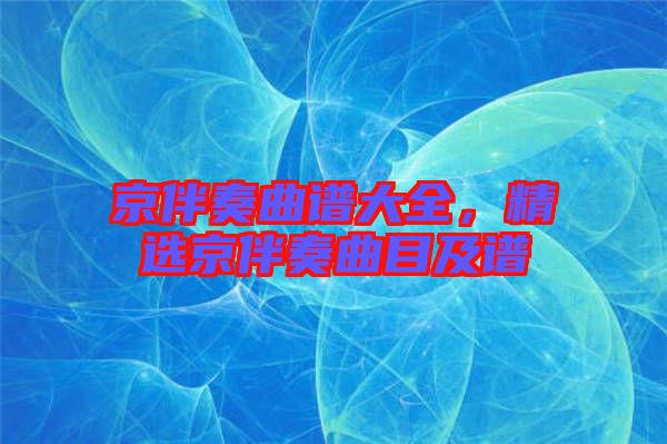 京伴奏曲譜大全，精選京伴奏曲目及譜