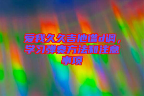 愛我久久吉他譜d調(diào)，學(xué)習(xí)彈奏方法和注意事項(xiàng)