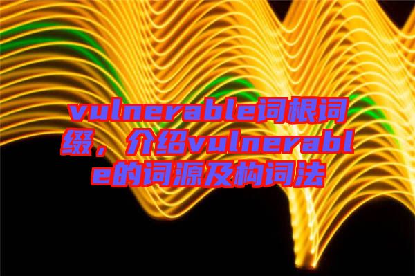 vulnerable詞根詞綴，介紹vulnerable的詞源及構(gòu)詞法