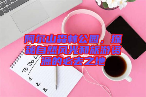 阿爾山森林公園，探秘自然風(fēng)光和旅游資源的必去之地