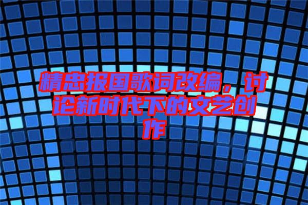 精忠報(bào)國歌詞改編，討論新時(shí)代下的文藝創(chuàng)作