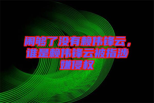 鬧夠了沒有賴偉鋒云，誰是賴偉鋒云被指涉嫌侵權