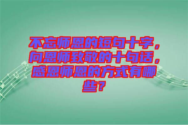 不忘師恩的短句十字，向恩師致敬的十句話，感恩師恩的方式有哪些？