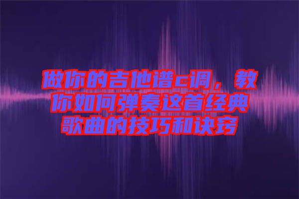 做你的吉他譜c調(diào)，教你如何彈奏這首經(jīng)典歌曲的技巧和訣竅