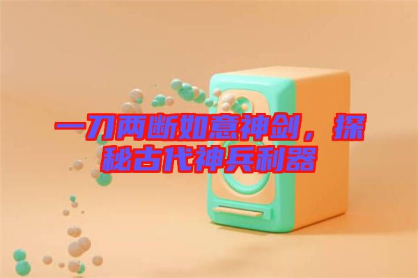一刀兩斷如意神劍，探秘古代神兵利器