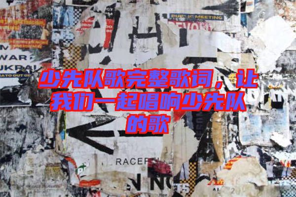 少先隊歌完整歌詞，讓我們一起唱響少先隊的歌