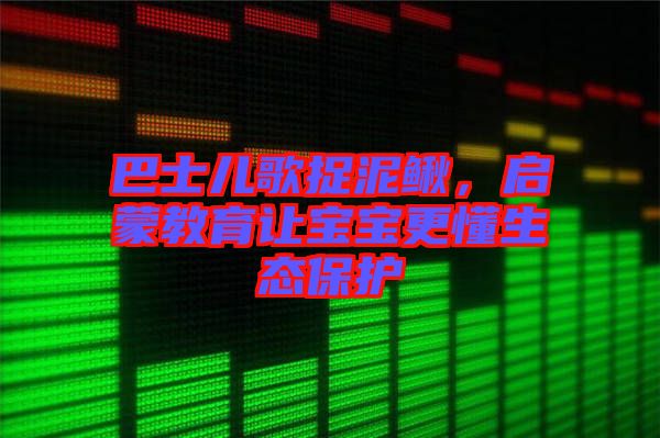巴士兒歌捉泥鰍，啟蒙教育讓寶寶更懂生態(tài)保護