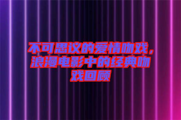 不可思議的愛情吻戲，浪漫電影中的經(jīng)典吻戲回顧