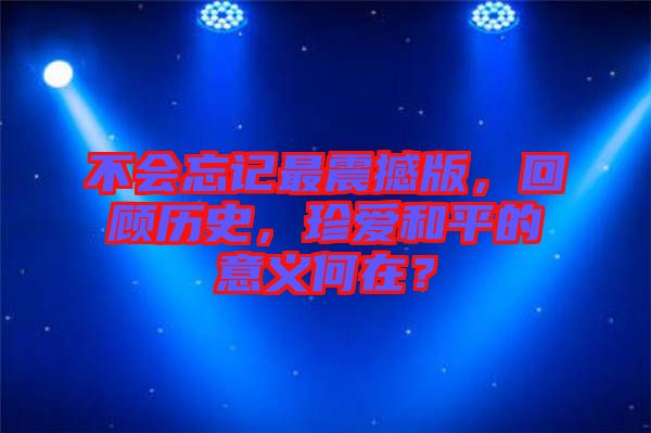 不會忘記最震撼版，回顧歷史，珍愛和平的意義何在？