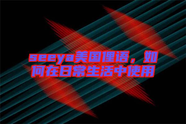 seeya美國(guó)俚語(yǔ)，如何在日常生活中使用
