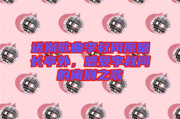 送別歌曲李叔同原唱長亭外，感受李叔同的離別之歌