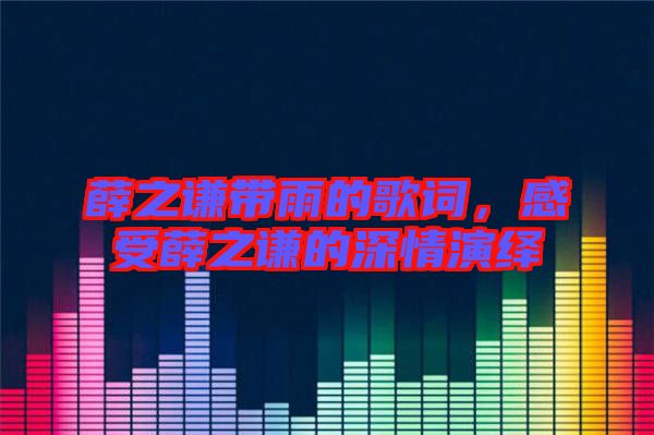 薛之謙帶雨的歌詞，感受薛之謙的深情演繹