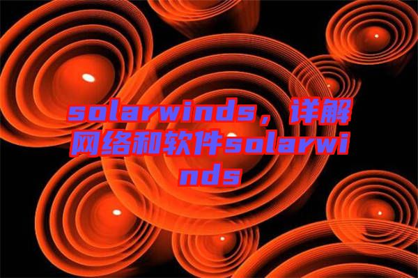 solarwinds，詳解網(wǎng)絡(luò)和軟件solarwinds