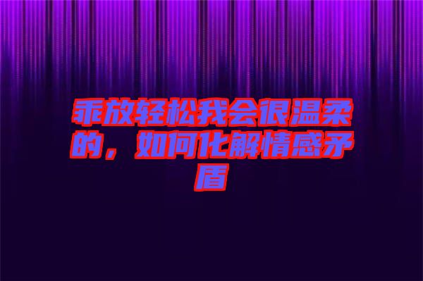 乖放輕松我會(huì)很溫柔的，如何化解情感矛盾