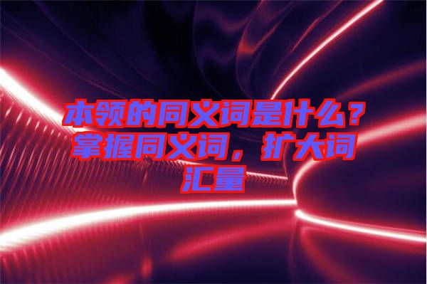 本領的同義詞是什么？掌握同義詞，擴大詞匯量