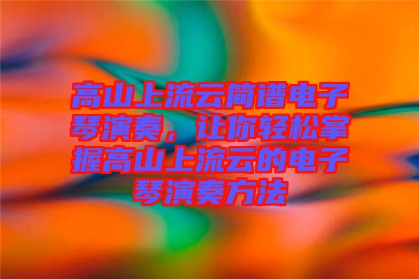 高山上流云簡(jiǎn)譜電子琴演奏，讓你輕松掌握高山上流云的電子琴演奏方法