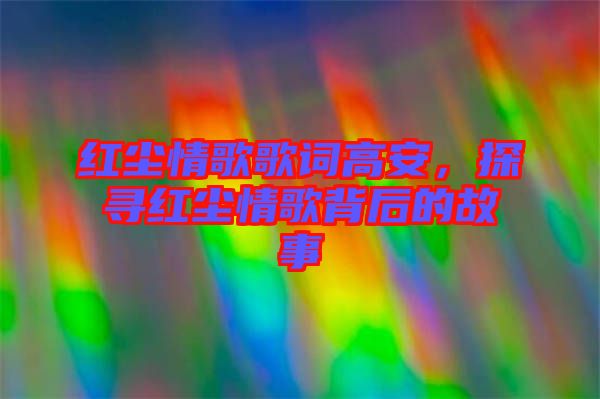 紅塵情歌歌詞高安，探尋紅塵情歌背后的故事