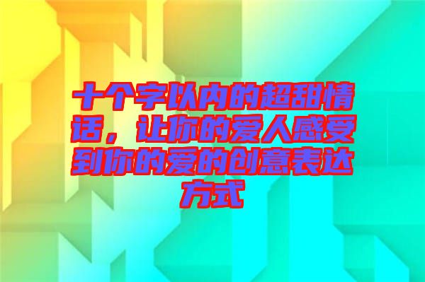 十個字以內(nèi)的超甜情話，讓你的愛人感受到你的愛的創(chuàng)意表達方式
