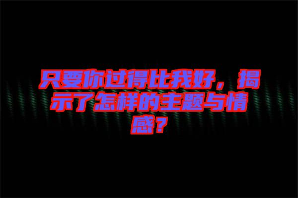 只要你過(guò)得比我好，揭示了怎樣的主題與情感？