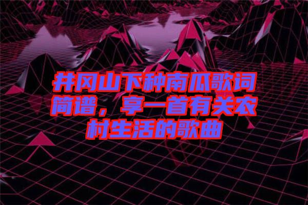 井岡山下種南瓜歌詞簡譜，享一首有關(guān)農(nóng)村生活的歌曲