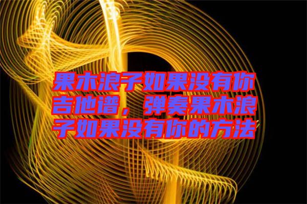 果木浪子如果沒有你吉他譜，彈奏果木浪子如果沒有你的方法