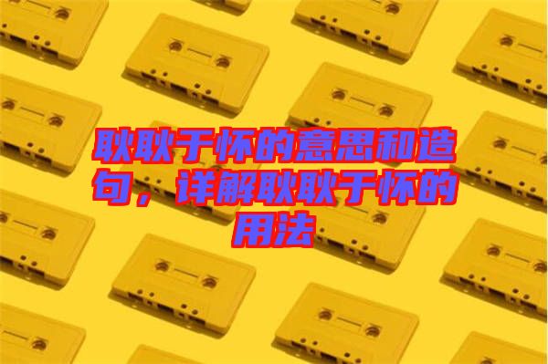 耿耿于懷的意思和造句，詳解耿耿于懷的用法