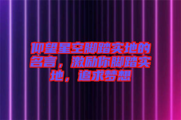 仰望星空腳踏實地的名言，激勵你腳踏實地，追求夢想