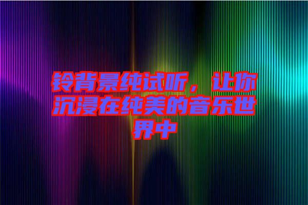 鈴背景純?cè)嚶?，讓你沉浸在純美的音樂世界? width=