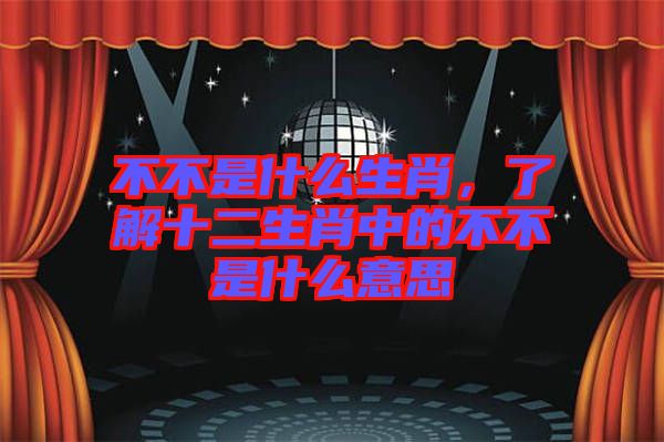 不不是什么生肖，了解十二生肖中的不不是什么意思