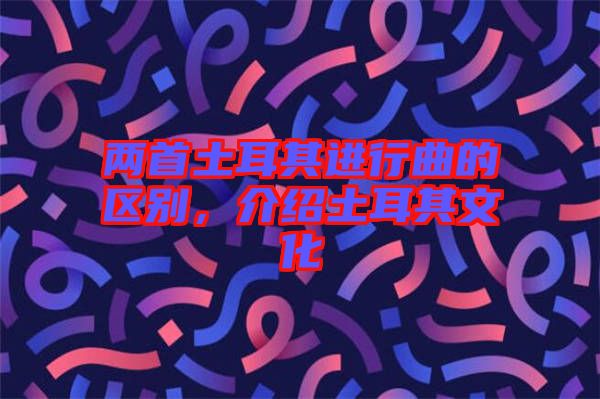 兩首土耳其進行曲的區(qū)別，介紹土耳其文化