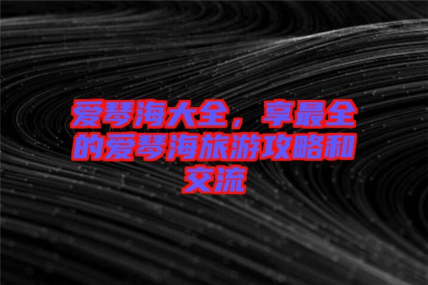 愛(ài)琴海大全，享最全的愛(ài)琴海旅游攻略和交流