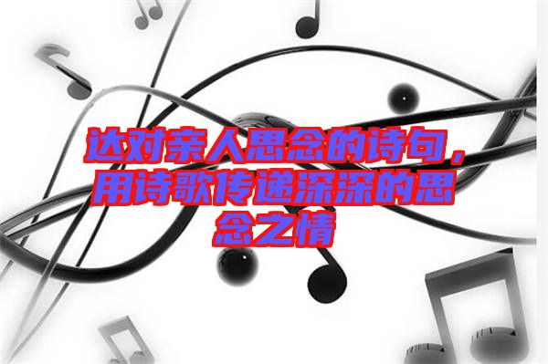 達(dá)對親人思念的詩句，用詩歌傳遞深深的思念之情