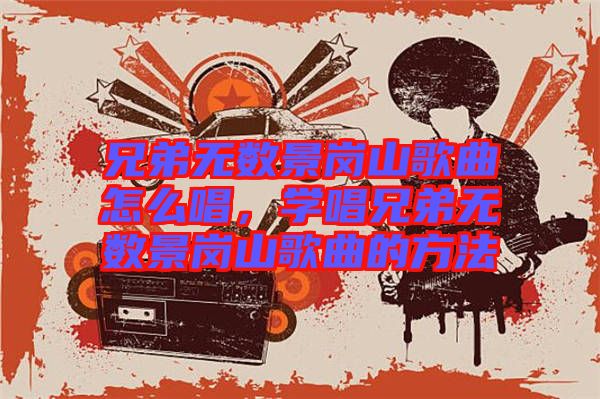 兄弟無數(shù)景崗山歌曲怎么唱，學唱兄弟無數(shù)景崗山歌曲的方法
