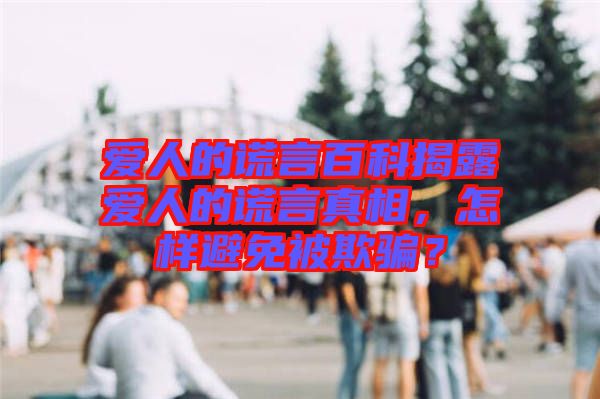 愛人的謊言百科揭露愛人的謊言真相，怎樣避免被欺騙？