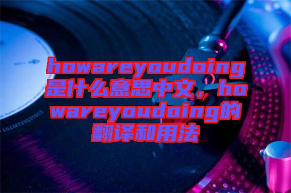 howareyoudoing是什么意思中文，howareyoudoing的翻譯和用法