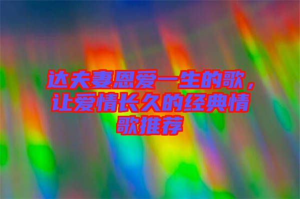 達(dá)夫妻恩愛一生的歌，讓愛情長(zhǎng)久的經(jīng)典情歌推薦