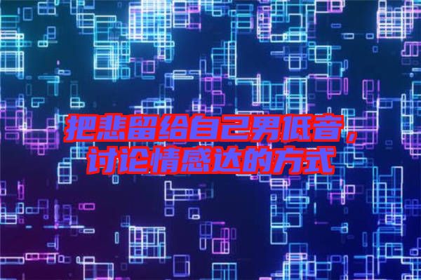 把悲留給自己男低音，討論情感達的方式