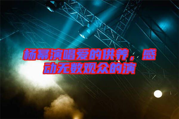 楊冪演唱愛的供養(yǎng)，感動無數觀眾的演
