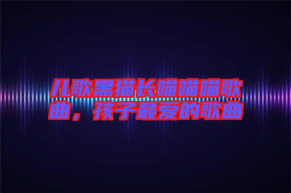 兒歌黑貓長喵喵喵歌曲，孩子最愛的歌曲